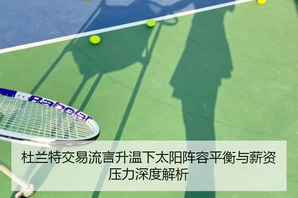 杜兰特交易流言升温下太阳阵容平衡与薪资压力深度解析 - LEJING.COMapp