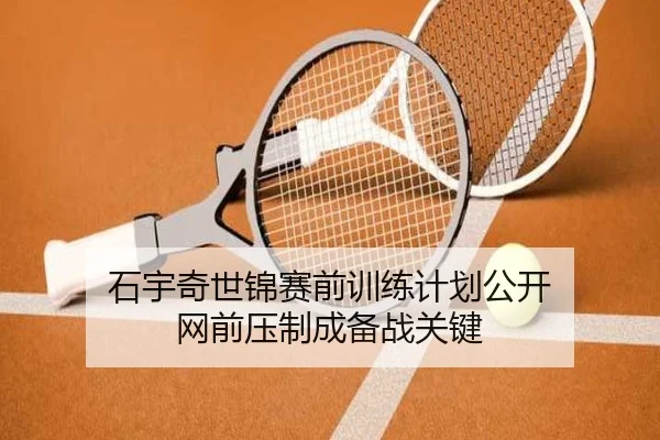 石宇奇世锦赛前训练计划公开 网前压制成备战关键 | LEJING.COMapp