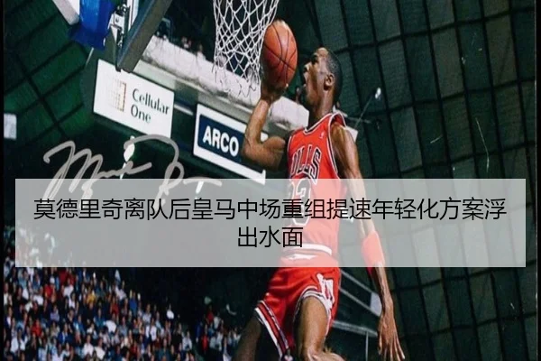莫德里奇离队后皇马中场重组提速年轻化方案浮出水面 - LEJING.COMapp