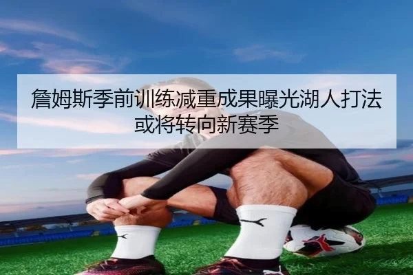 詹姆斯季前训练减重成果曝光湖人打法或将转向新赛季 - LEJING.COMapp