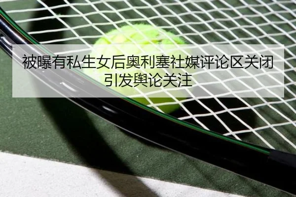 被曝有私生女后奥利塞社媒评论区关闭引发舆论关注 - LEJING.COMapp