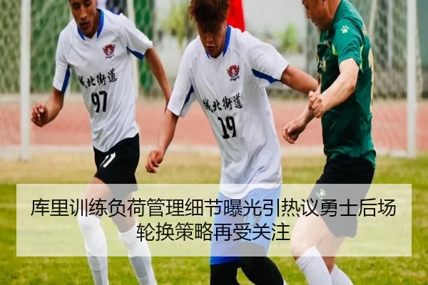 库里训练负荷管理细节曝光引热议勇士后场轮换策略再受关注