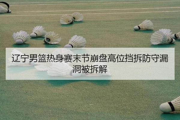 辽宁男篮热身赛末节崩盘高位挡拆防守漏洞被拆解 - LEJING.COMapp