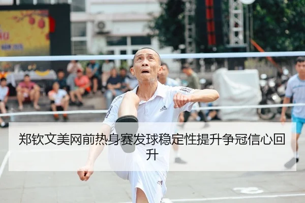 郑钦文美网前热身赛发球稳定性提升争冠信心回升 - LEJING.COMapp