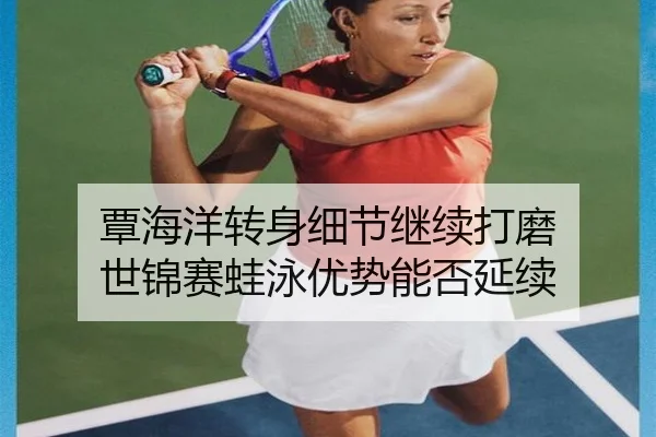 覃海洋转身细节继续打磨 世锦赛蛙泳优势能否延续 | LEJING.COMapp