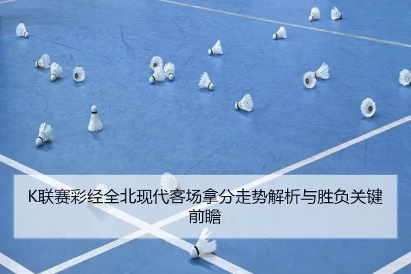 K联赛彩经全北现代客场拿分走势解析与胜负关键前瞻 - LEJING.COMapp