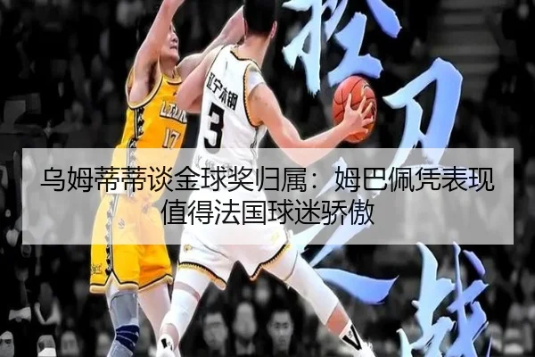 乌姆蒂蒂谈金球奖归属：姆巴佩凭表现值得法国球迷骄傲 - LEJING.COMapp