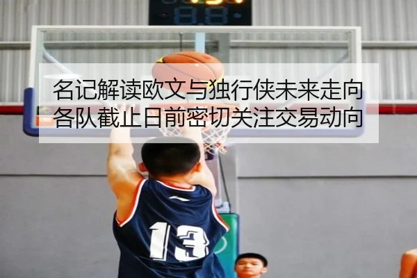 名记解读欧文与独行侠未来走向 各队截止日前密切关注交易动向 - LEJING.COMapp